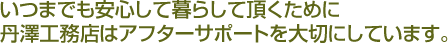 いつまでも安心して暮らして頂くために丹澤工務店はアフターサポートを大切にしています。